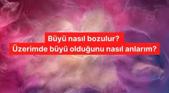 Büyü nasıl bozulur? Üzerimde büyü olduğunu nasıl anlarım? Büyü bozmada hangi dualar okunur?