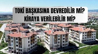 TOKİ başkasına devredilir mi? TOKİ evleri kiraya verilebilir mi, ödemesi bitmeyen TOKİ kiraya verilebilir mi?