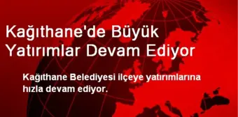 Kağıthane'de Büyük Yatırımlar Devam Ediyor