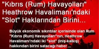 'Kıbrıs (Rum) Havayolları' Heathrow Havalimanı'ndaki 'Slot' Haklarından Birini Satıyor