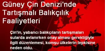 Güney Çin Denizi'nde Tartışmalı Balıkçılık Faaliyetleri