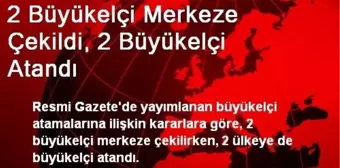 2 Büyükelçi Merkeze Çekildi, 2 Büyükelçi Atandı