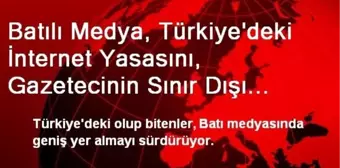 Batılı Medya, Türkiye'deki İnternet Yasasını, Gazetecinin Sınır Dışı Edilmesini Konuşuyor