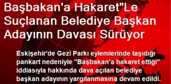 Başbakan'a Hakaret'Le Suçlanan Belediye Başkan Adayının Davası Sürüyor