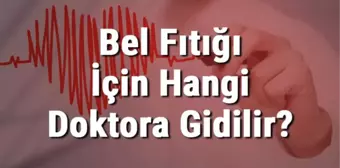 Bel Fıtığı İçin Hangi Doktora Gidilir? Bel Fıtığına Hangi Bölüm Bakar