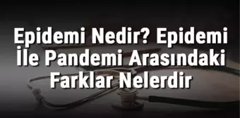 Epidemi Nedir? Epidemi ile Pandemi Arasındaki Farklar Nelerdir