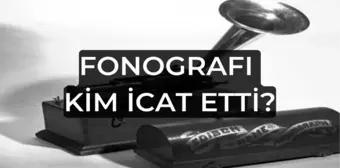 Fonografı kim icat etti? Fonograf ne zaman icat edildi? Fonografı özellikleri neler?