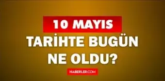 10 Mayıs Tarihte Bugün ne odu? 10 Mayıs ne günü? 10 Mayıs'ta ne oldu? 10 Mayıs'ta doğan ünlüler!