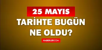 25 Mayıs Tarihte Bugün ne odu? 25 Mayıs'ta ne oldu? 25 Mayıs ne günü? 25 Mayıs'ta doğan ünlüler!