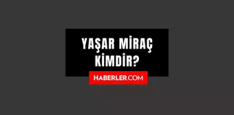 Yaşar Miraç kimdir? Yaşar Miraç kaç yaşında, nereli? Yaşar Miraç hayatı ve biyografisi!