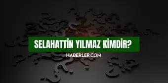 Selahattin Yılmaz kimdir? Selahattin Yılmaz kaç yaşında, nereli? Selahattin Yılmaz hayatı ve biyografisi!