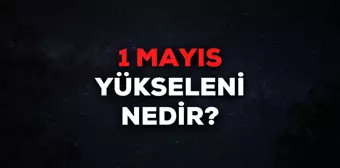 1 Mayıs yükseleni nedir? 1 Mayıs yükselen burcu