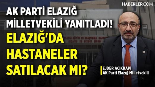 AK Parti Elazığ MV Ejder Açıkkapı: Elazığ’da Aktif Durumda Olan Bir Hastanenin Satışı Mümkün Değil
