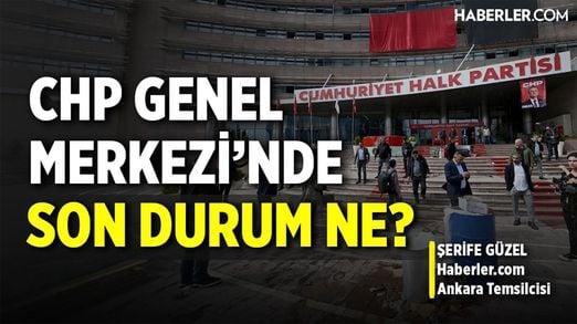 Haberler.com Ankara Temsilcisi Şerife Güzel Aktarıyor | CHP Genel Merkezi'nde Son Durum Ne?