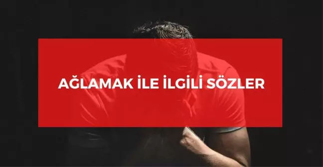 Ağlamak ile ilgili sözler 2024: Anlamlı ağlamak ile ilgili kısa sözler!