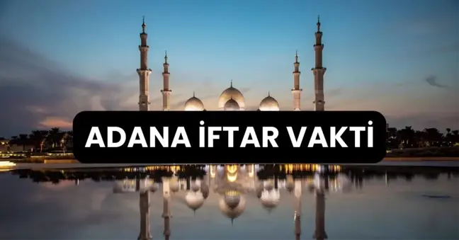 ADANA İFTAR VAKTİ | Adana'da iftar saati ne zaman, ezan kaçta okunacak? 2024 Ramazan Ezan Vakitleri!