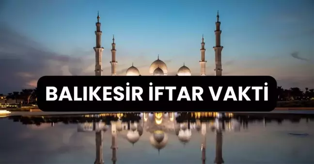 BALIKESİR İFTAR VAKTİ | Balıkesir'de iftar saati ne zaman, ezan kaçta okunacak? 2024 Ramazan Ezan Vakitleri!