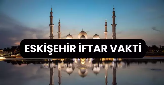 ESKİŞEHİR İFTAR VAKTİ | Eskişehir'de iftar saati ne zaman, ezan kaçta okunacak? 2024 Ramazan Ezan Vakitleri!