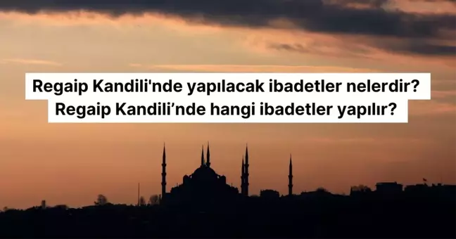 Regaip Kandili'nde yapılacak ibadetler nelerdir? Regaip Kandili'nde hangi ibadetler yapılır?