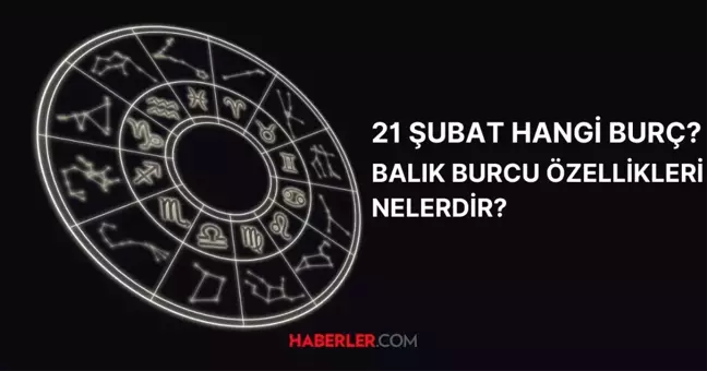 21 Şubat hangi burç? 21 Şubat doğumlular hangi burç olur? Balık burcunun özellikleri nelerdir?