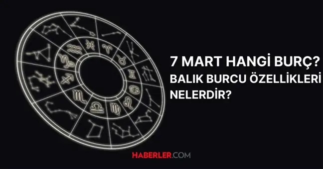 7 Mart hangi burç? 7 Mart doğumluların burç özellikleri nelerdir?