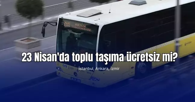 23 Nisan'da toplu taşıma ücretsiz mi? İSTANBUL, ANKARA, İZMİR toplu taşımalar ücretsiz olacak mı?