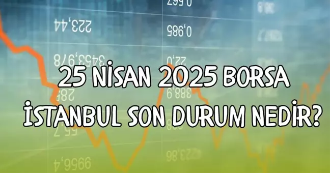 25 Nisan 2025 Borsa İstanbul son durum nedir? BIST 100 endeksi bugün kaç puanda?