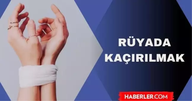 Rüyada kaçırılmak ne anlama gelir? Rüyada çocuğumun kaçırıldığını görmek ne anlama geliyor?