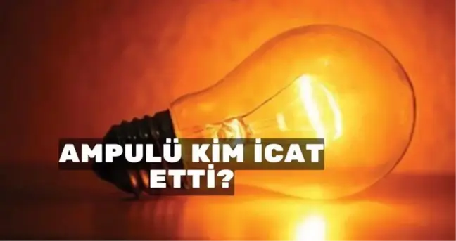 Ampul kim icat etti? Ampul ne zaman bulundu?