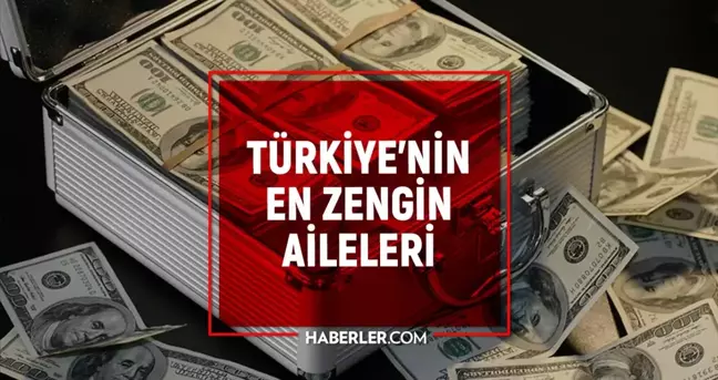 Türkiye'nin en zenginleri 2022: Türkiye'nin en zengin aileleri! Türkiye'nin en zengin insanı kim? En zengin aileler listesi!