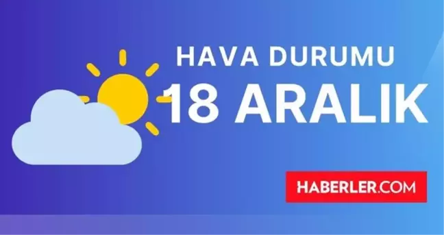18 ARALIK (YARIN) HAVA DURUMU | İstanbul, İzmir, Ankara, Adana, Antalya, Hatay haftalık, 3 GÜNLÜK hava durumu! Yarın hava durumu ne, kaç derece?
