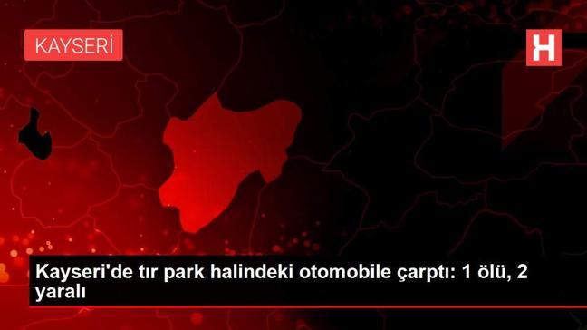 Kayseri'de tır park halindeki otomobile çarptı: 1 ölü, 2 yaralı