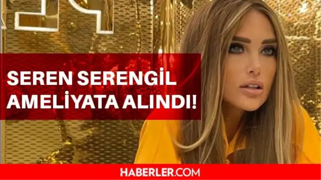 Seren Serengil acil ameliyata alındı! Seren Serengil'in sağlık durumu nasıl?