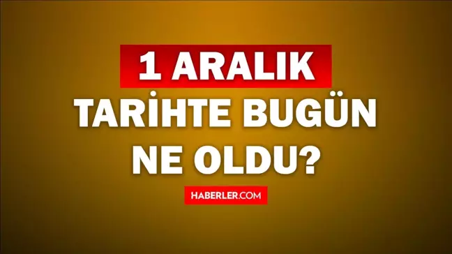 Tarihte bugün ne oldu? 1 Aralık tarihinde ne oldu, kim doğdu, kim öldü, hangi önemli olaylar oldu? İşte, 1 Aralık tarihte bugün vefat edenler!
