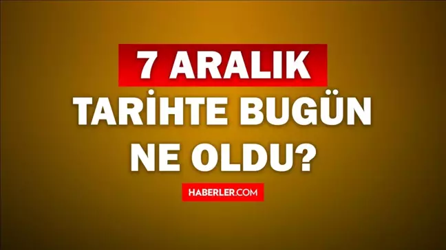 Tarihte bugün ne oldu? 7 Aralık tarihinde ne oldu, kim doğdu, kim öldü, hangi önemli olaylar oldu? İşte, 7 Aralık tarihte bugün vefat edenler!
