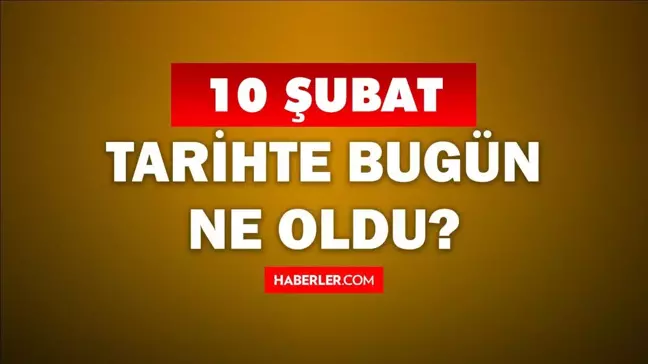 Tarihte bugün ne oldu? 10 Şubat'ta doğan ünlüler! 10 Şubat'ta ne oldu? 10 Şubat ne günü?
