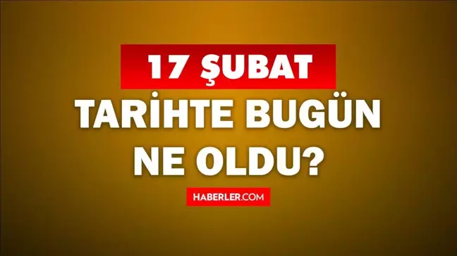 Tarihte bugün ne oldu? 17 Şubat'ta doğan ünlüler! 17 Şubat'ta ne oldu? 17 Şubat ne günü?