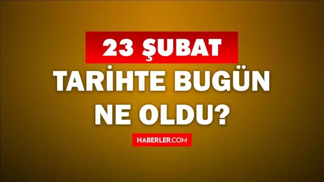 Tarihte bugün ne oldu? 23 Şubat'ta doğan ünlüler! 23 Şubat'ta ne oldu? 23 Şubat ne günü?