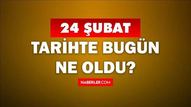 Tarihte bugün ne oldu? 24 Şubat'ta doğan ünlüler! 24 Şubat'ta ne oldu? 24 Şubat ne günü?