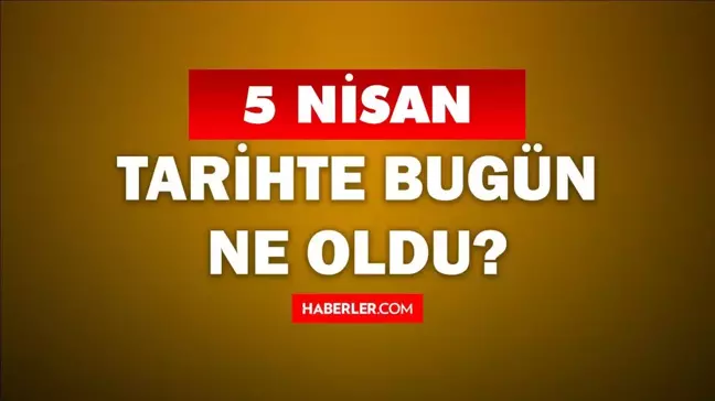 5 Nisan Tarihte Bugün ne odu? 5 Nisan'da ne oldu? 5 Nisan ne günü? 5 Nisan'da doğan ünlüler!