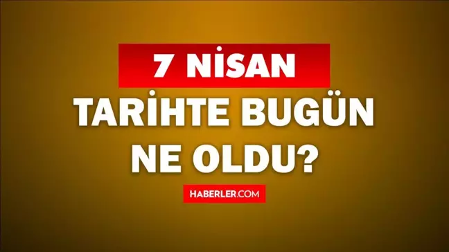 7 Nisan Tarihte Bugün ne odu? 7 Nisan'da ne oldu? 7 Nisan ne günü? 7 Nisan'da doğan ünlüler!