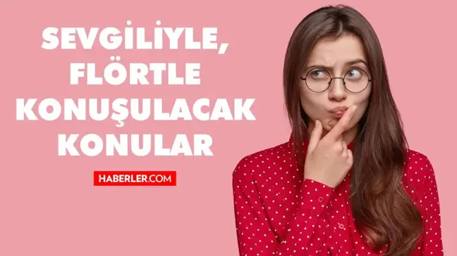 Sevgiliyle, Flörtle konuşulacak konular... Sevgiliyle konuşulacak konu örnekleri