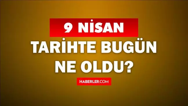 9 Nisan Tarihte Bugün ne odu? 9 Nisan'da ne oldu? 9 Nisan ne günü? 9 Nisan'da doğan ünlüler!