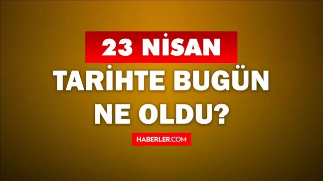 23 Nisan Tarihte Bugün ne odu? 23 Nisan'da ne oldu? 23 Nisan ne günü? 23 Nisan'da doğan ünlüler!