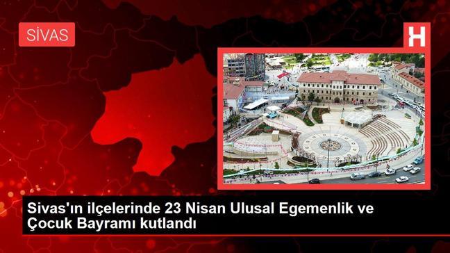 Sivas'ın ilçelerinde 23 Nisan Ulusal Egemenlik ve Çocuk Bayramı kutlandı
