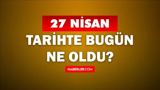 27 Nisan Tarihte Bugün ne odu? 27 Nisan'da ne oldu? 27 Nisan ne günü? 27 Nisan'da doğan ünlüler!