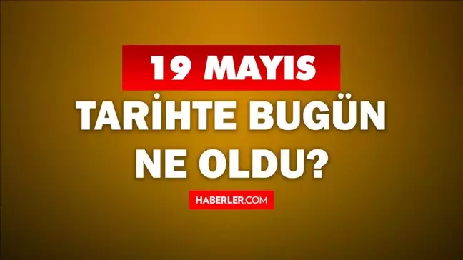 19 Mayıs Tarihte Bugün ne odu? 19 Mayıs ne günü? 19 Mayıs'ta ne oldu? 19 Mayıs'ta doğan ünlüler!