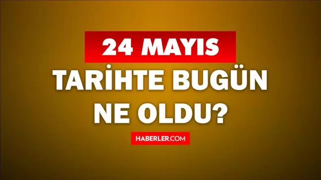 24 Mayıs Tarihte Bugün ne odu? 24 Mayıs'ta ne oldu? 24 Mayıs ne günü? 24 Mayıs'ta doğan ünlüler!