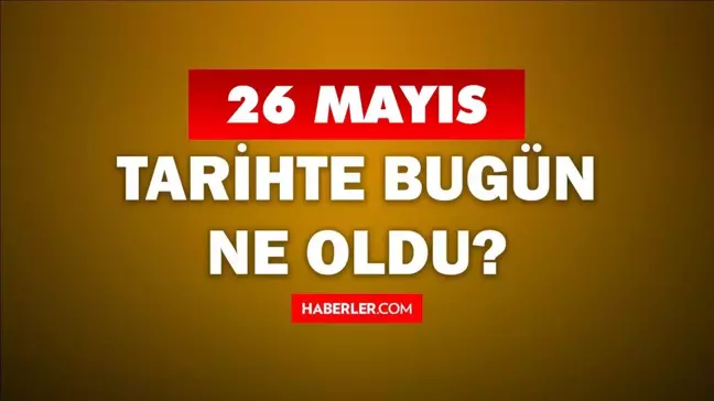 26 Mayıs Tarihte Bugün ne odu? 26 Mayıs'ta ne oldu? 26 Mayıs ne günü? 26 Mayıs'ta doğan ünlüler!