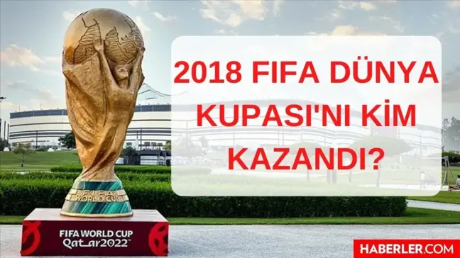 2018 Dünya Kupasını kim kazandı, hangi takım? 2018 FIFA Dünya Kupası finalinde hangi iki takım karşılaştı, kaç kaç bitti, kupayı kim aldı?